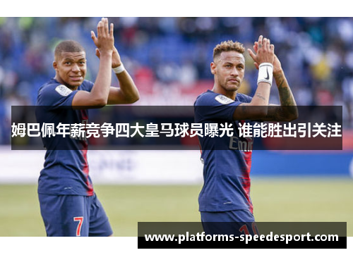 姆巴佩年薪竞争四大皇马球员曝光 谁能胜出引关注