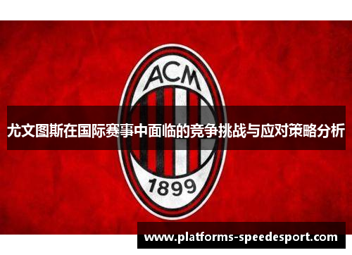 尤文图斯在国际赛事中面临的竞争挑战与应对策略分析