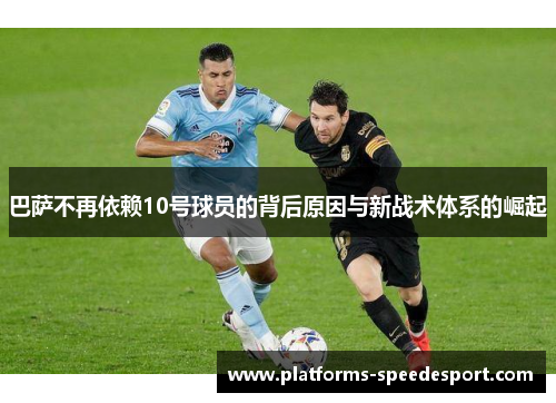 巴萨不再依赖10号球员的背后原因与新战术体系的崛起