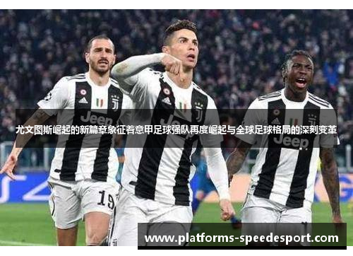 尤文图斯崛起的新篇章象征着意甲足球强队再度崛起与全球足球格局的深刻变革