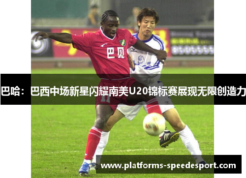 巴哈：巴西中场新星闪耀南美U20锦标赛展现无限创造力