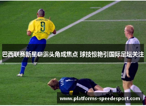 巴西联赛新星崭露头角成焦点 球技惊艳引国际足坛关注