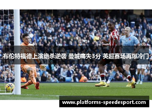 布伦特福德上演绝杀逆袭 曼城痛失3分 英超赛场再爆冷门