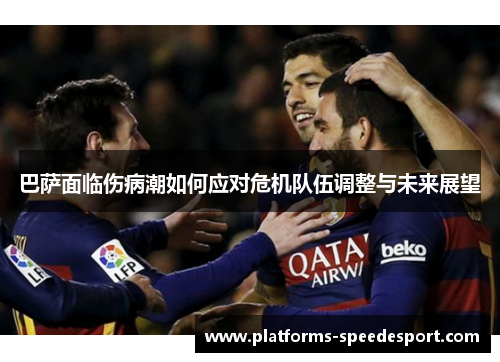 巴萨面临伤病潮如何应对危机队伍调整与未来展望