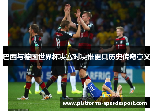 巴西与德国世界杯决赛对决谁更具历史传奇意义