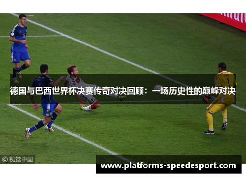 德国与巴西世界杯决赛传奇对决回顾：一场历史性的巅峰对决