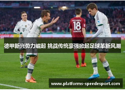 德甲新兴势力崛起 挑战传统豪强掀起足球革新风潮