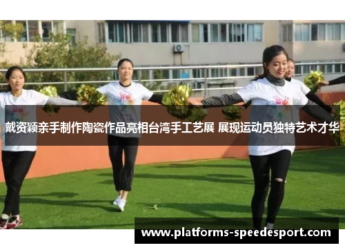 戴资颖亲手制作陶瓷作品亮相台湾手工艺展 展现运动员独特艺术才华